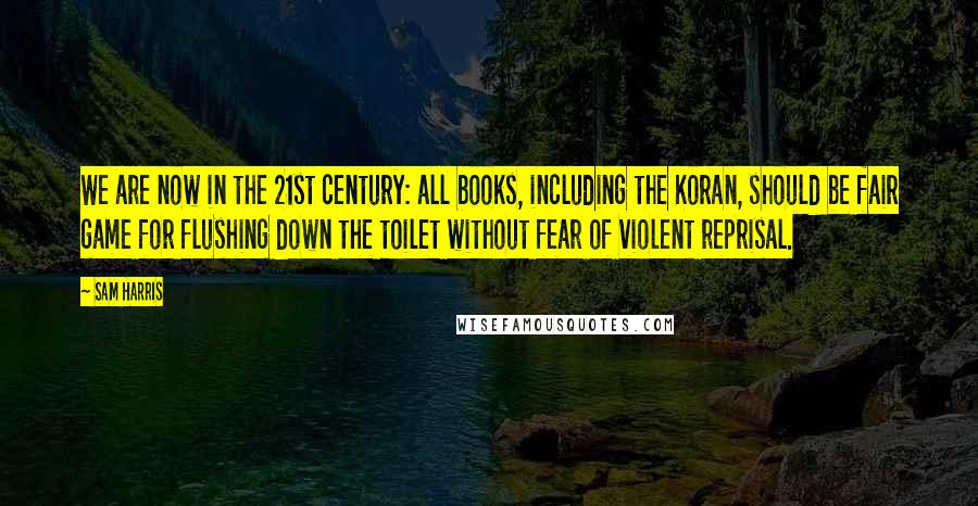 Sam Harris Quotes: We are now in the 21st century: all books, including the Koran, should be fair game for flushing down the toilet without fear of violent reprisal.