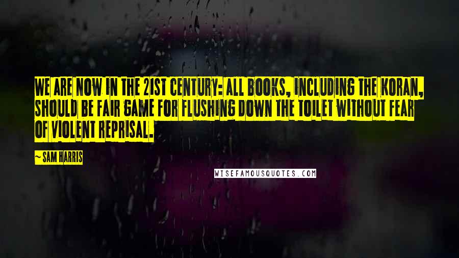 Sam Harris Quotes: We are now in the 21st century: all books, including the Koran, should be fair game for flushing down the toilet without fear of violent reprisal.