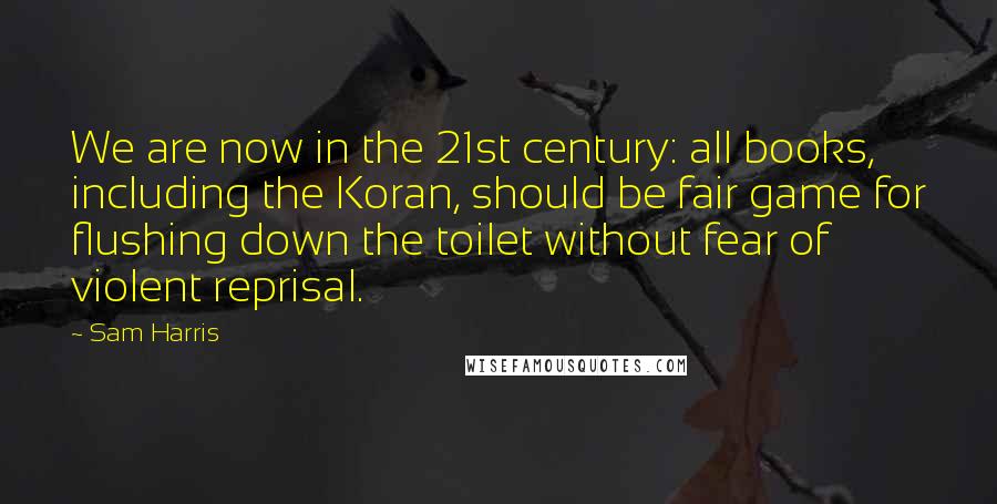 Sam Harris Quotes: We are now in the 21st century: all books, including the Koran, should be fair game for flushing down the toilet without fear of violent reprisal.