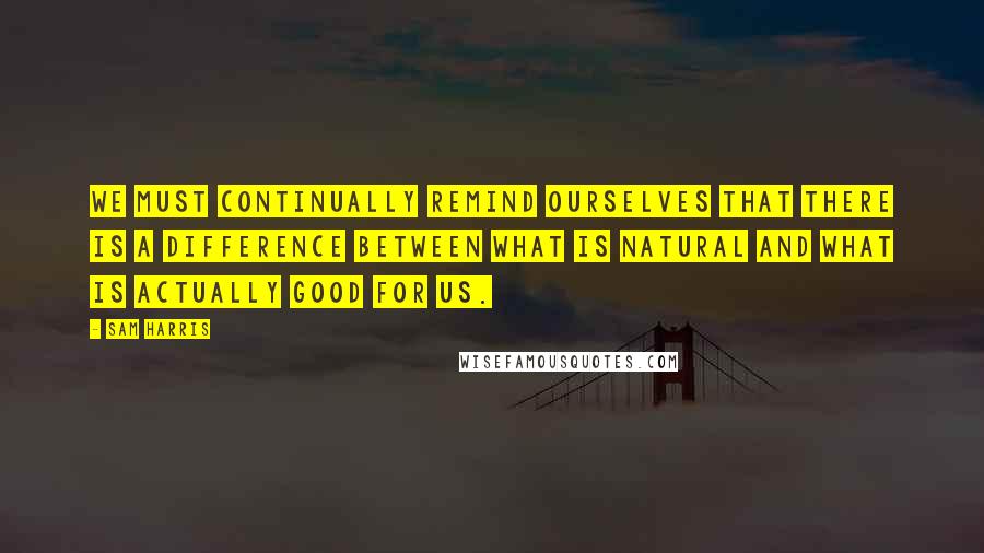 Sam Harris Quotes: We must continually remind ourselves that there is a difference between what is natural and what is actually good for us.