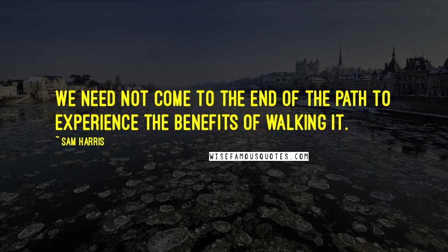 Sam Harris Quotes: We need not come to the end of the path to experience the benefits of walking it.