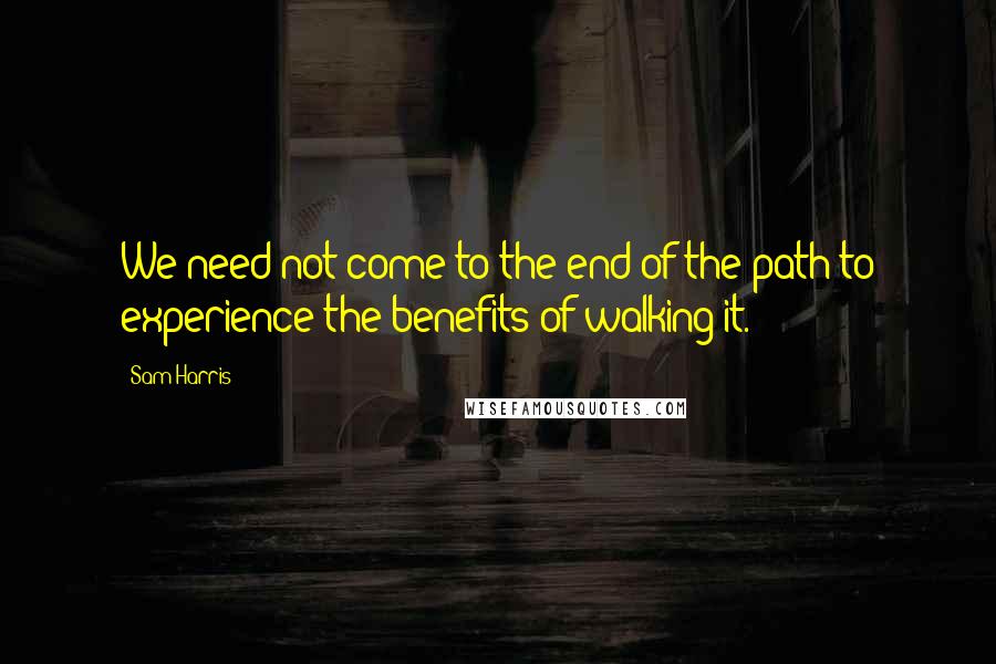 Sam Harris Quotes: We need not come to the end of the path to experience the benefits of walking it.