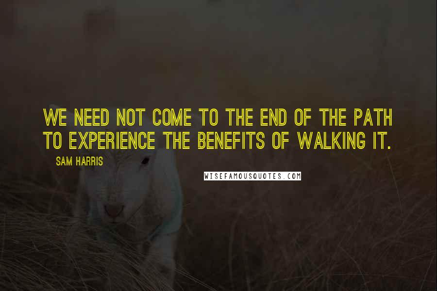 Sam Harris Quotes: We need not come to the end of the path to experience the benefits of walking it.