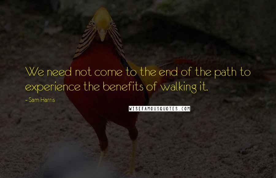 Sam Harris Quotes: We need not come to the end of the path to experience the benefits of walking it.