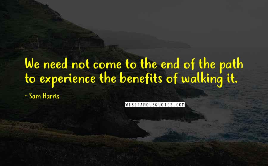 Sam Harris Quotes: We need not come to the end of the path to experience the benefits of walking it.