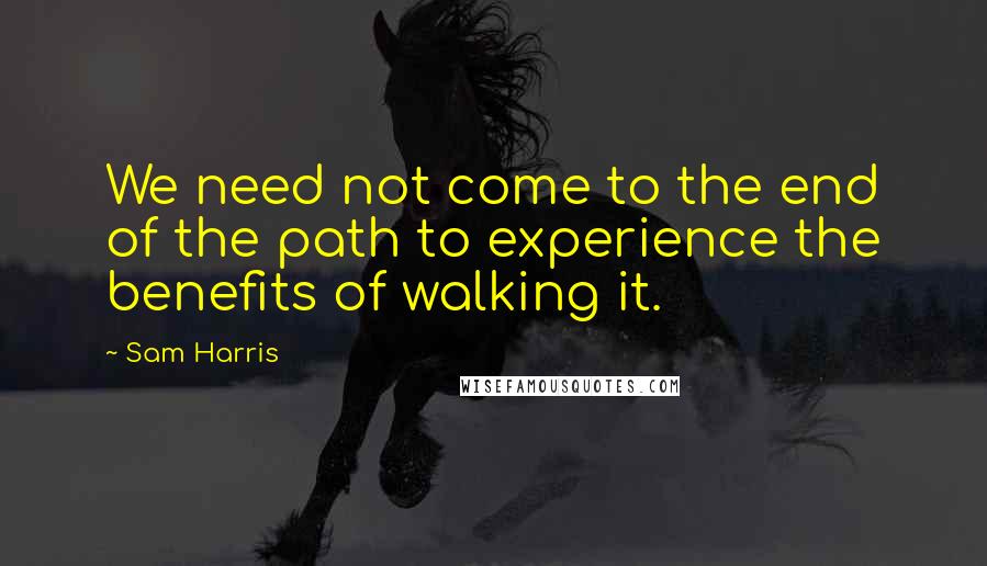 Sam Harris Quotes: We need not come to the end of the path to experience the benefits of walking it.