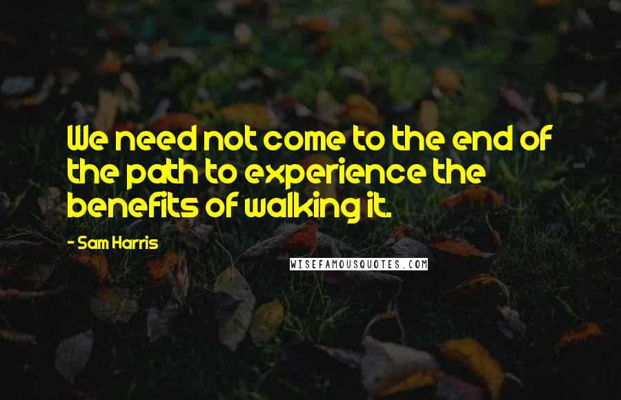 Sam Harris Quotes: We need not come to the end of the path to experience the benefits of walking it.