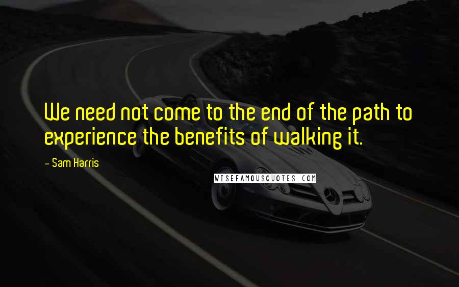 Sam Harris Quotes: We need not come to the end of the path to experience the benefits of walking it.