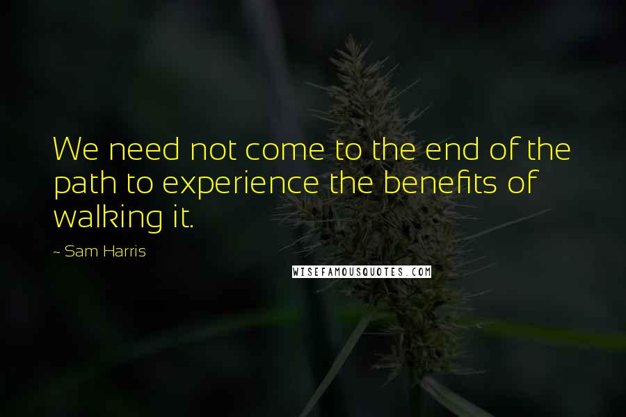 Sam Harris Quotes: We need not come to the end of the path to experience the benefits of walking it.