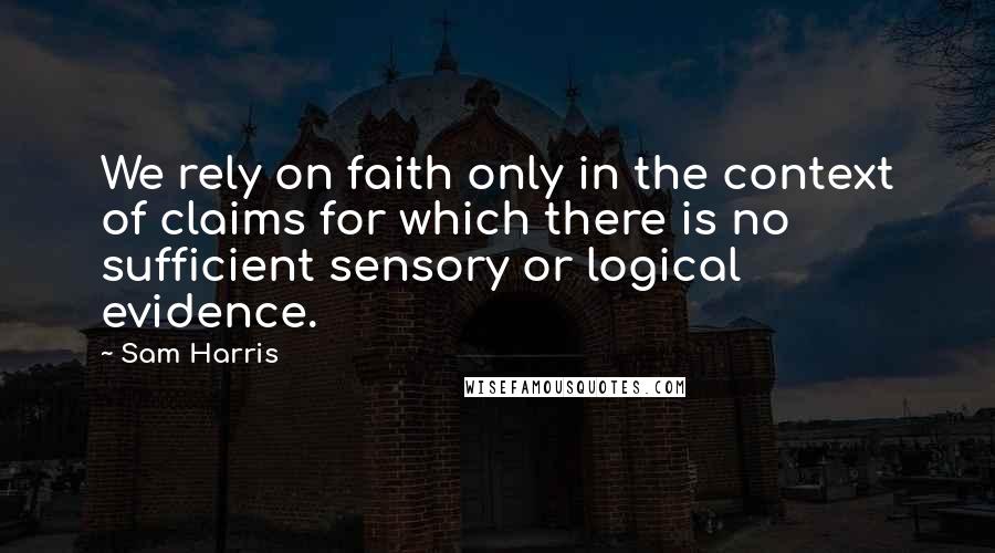 Sam Harris Quotes: We rely on faith only in the context of claims for which there is no sufficient sensory or logical evidence.