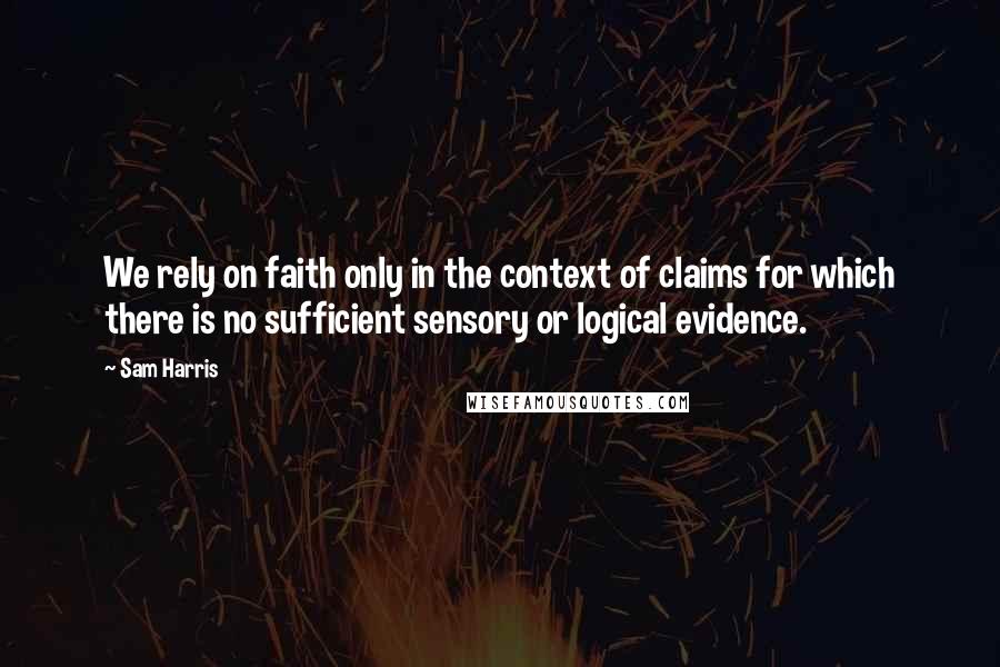 Sam Harris Quotes: We rely on faith only in the context of claims for which there is no sufficient sensory or logical evidence.