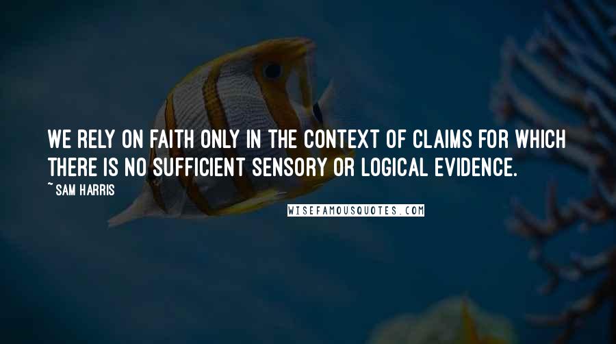 Sam Harris Quotes: We rely on faith only in the context of claims for which there is no sufficient sensory or logical evidence.