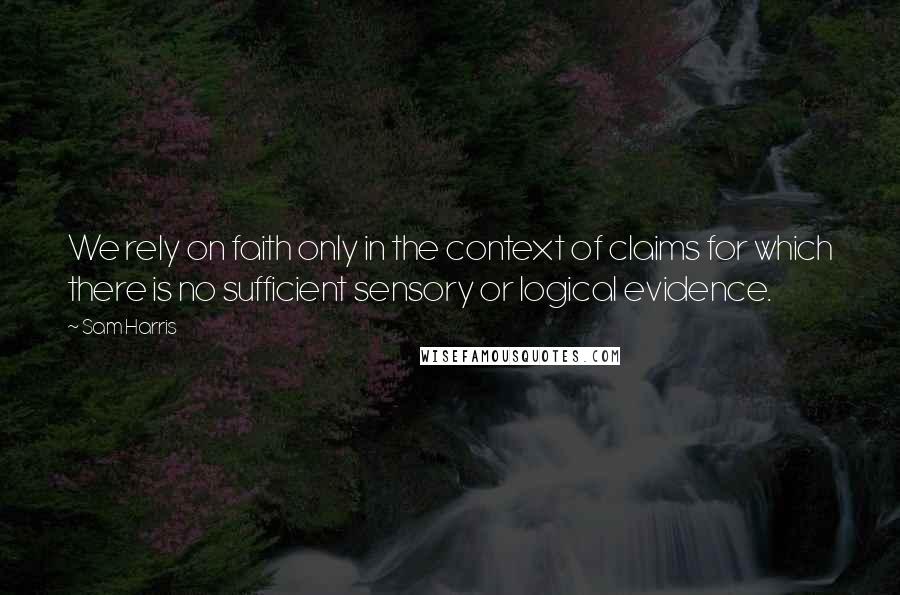 Sam Harris Quotes: We rely on faith only in the context of claims for which there is no sufficient sensory or logical evidence.