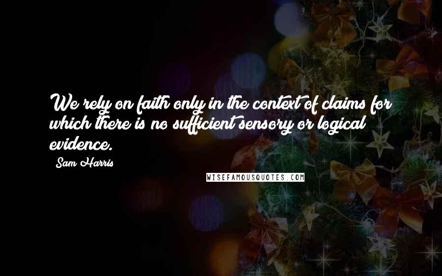 Sam Harris Quotes: We rely on faith only in the context of claims for which there is no sufficient sensory or logical evidence.