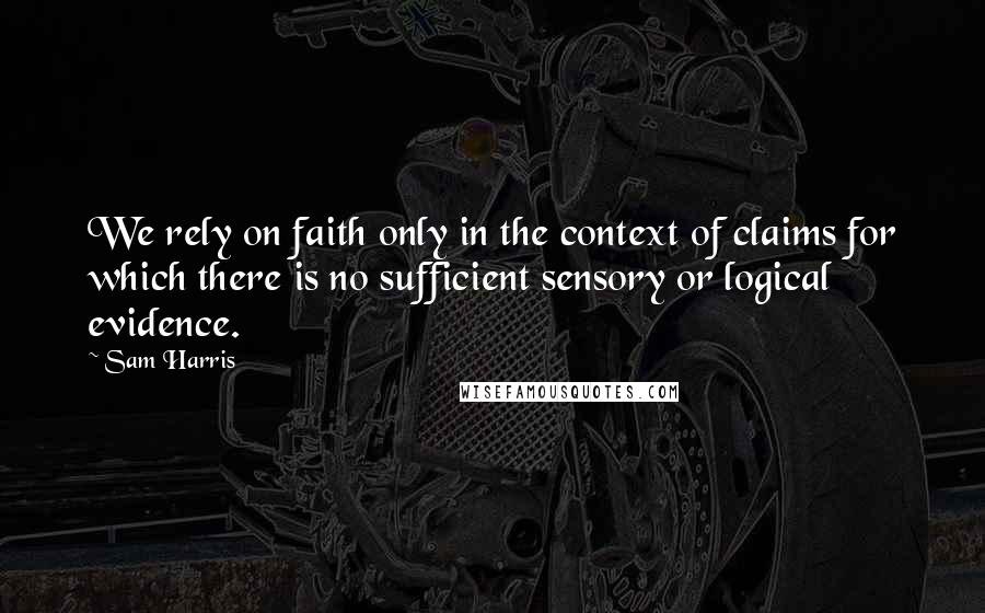 Sam Harris Quotes: We rely on faith only in the context of claims for which there is no sufficient sensory or logical evidence.