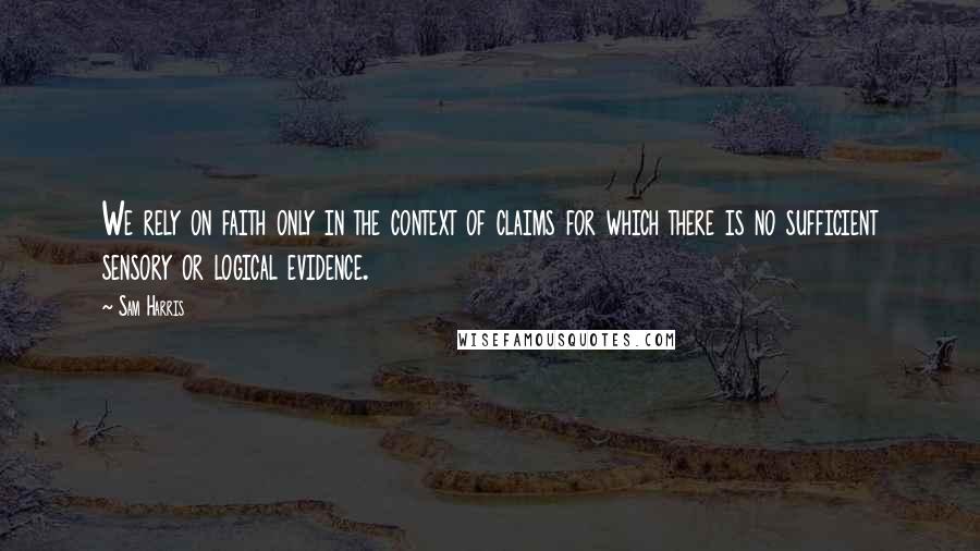 Sam Harris Quotes: We rely on faith only in the context of claims for which there is no sufficient sensory or logical evidence.