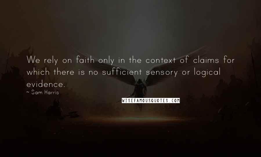 Sam Harris Quotes: We rely on faith only in the context of claims for which there is no sufficient sensory or logical evidence.