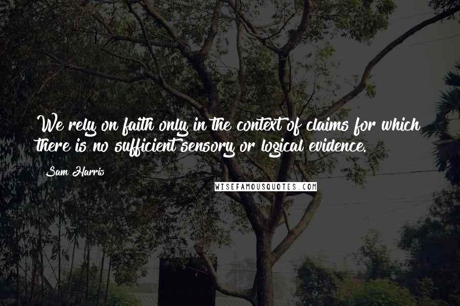 Sam Harris Quotes: We rely on faith only in the context of claims for which there is no sufficient sensory or logical evidence.