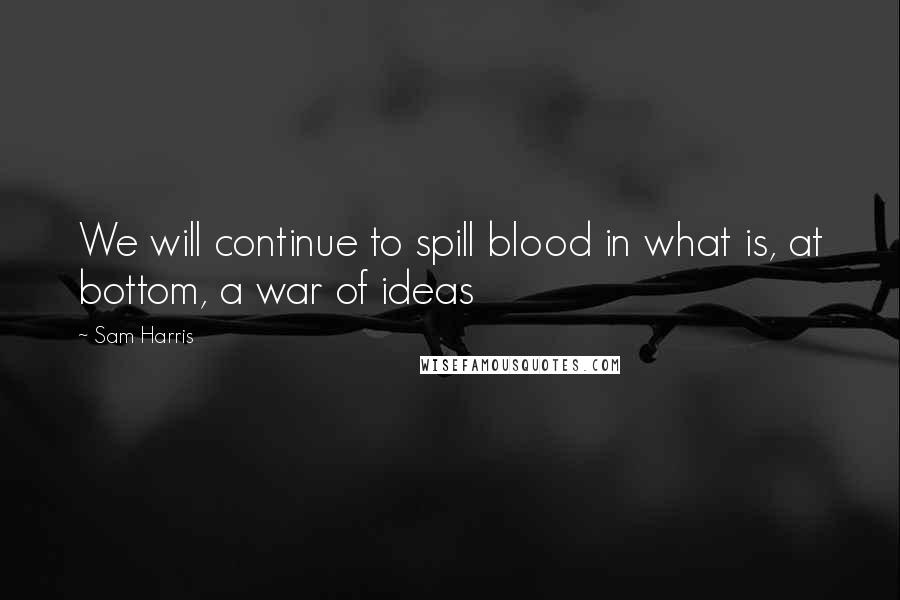 Sam Harris Quotes: We will continue to spill blood in what is, at bottom, a war of ideas