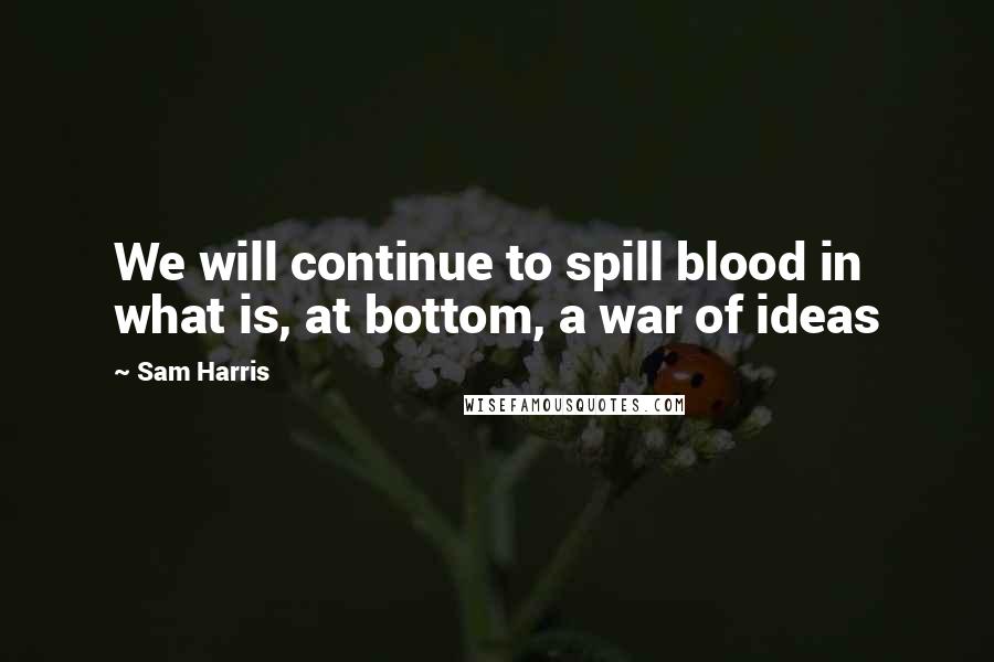 Sam Harris Quotes: We will continue to spill blood in what is, at bottom, a war of ideas