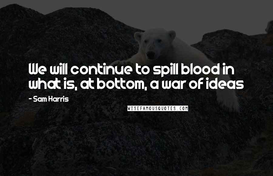 Sam Harris Quotes: We will continue to spill blood in what is, at bottom, a war of ideas