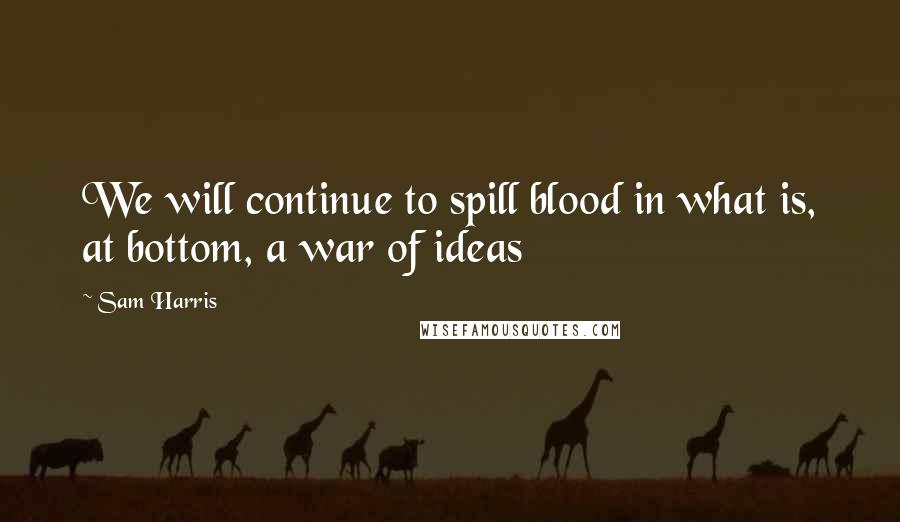 Sam Harris Quotes: We will continue to spill blood in what is, at bottom, a war of ideas