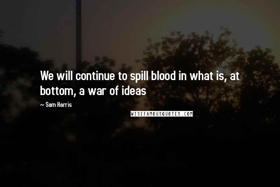 Sam Harris Quotes: We will continue to spill blood in what is, at bottom, a war of ideas