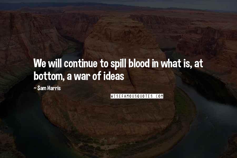 Sam Harris Quotes: We will continue to spill blood in what is, at bottom, a war of ideas