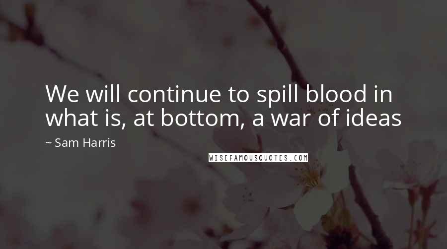 Sam Harris Quotes: We will continue to spill blood in what is, at bottom, a war of ideas