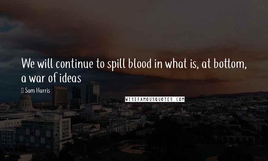 Sam Harris Quotes: We will continue to spill blood in what is, at bottom, a war of ideas