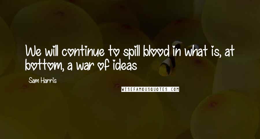 Sam Harris Quotes: We will continue to spill blood in what is, at bottom, a war of ideas