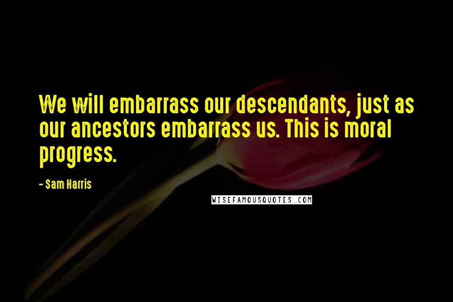Sam Harris Quotes: We will embarrass our descendants, just as our ancestors embarrass us. This is moral progress.