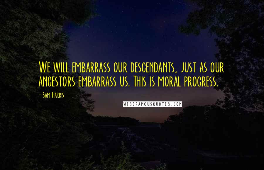 Sam Harris Quotes: We will embarrass our descendants, just as our ancestors embarrass us. This is moral progress.