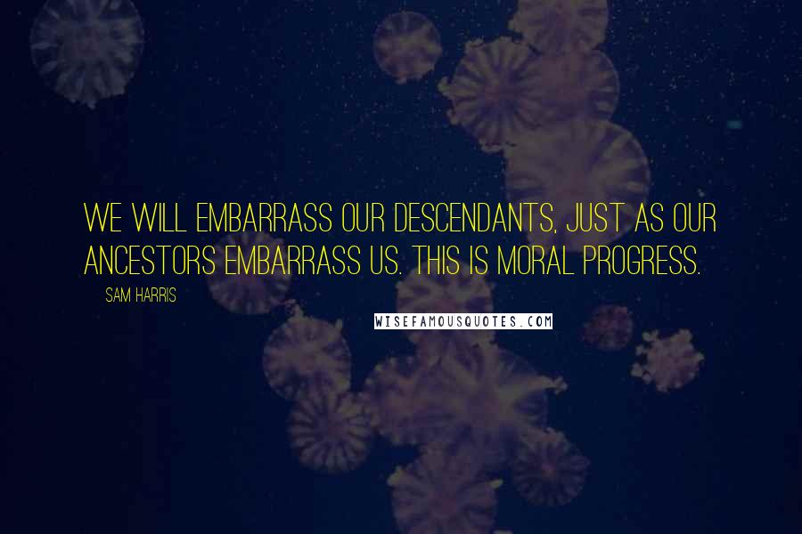 Sam Harris Quotes: We will embarrass our descendants, just as our ancestors embarrass us. This is moral progress.