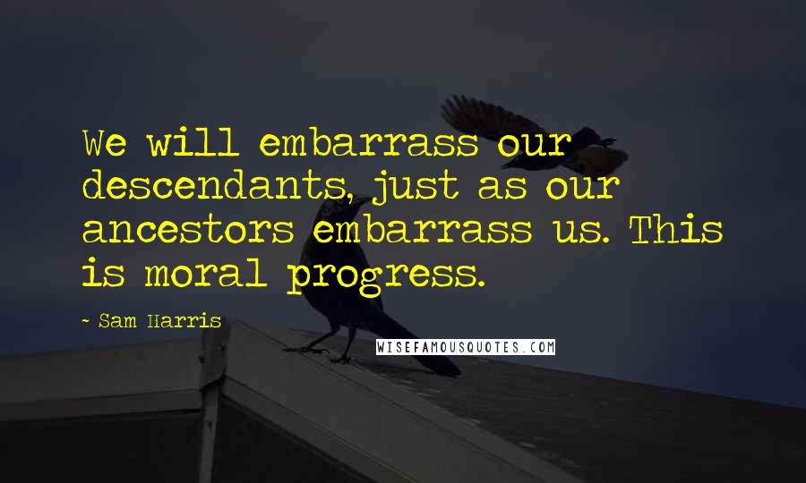 Sam Harris Quotes: We will embarrass our descendants, just as our ancestors embarrass us. This is moral progress.