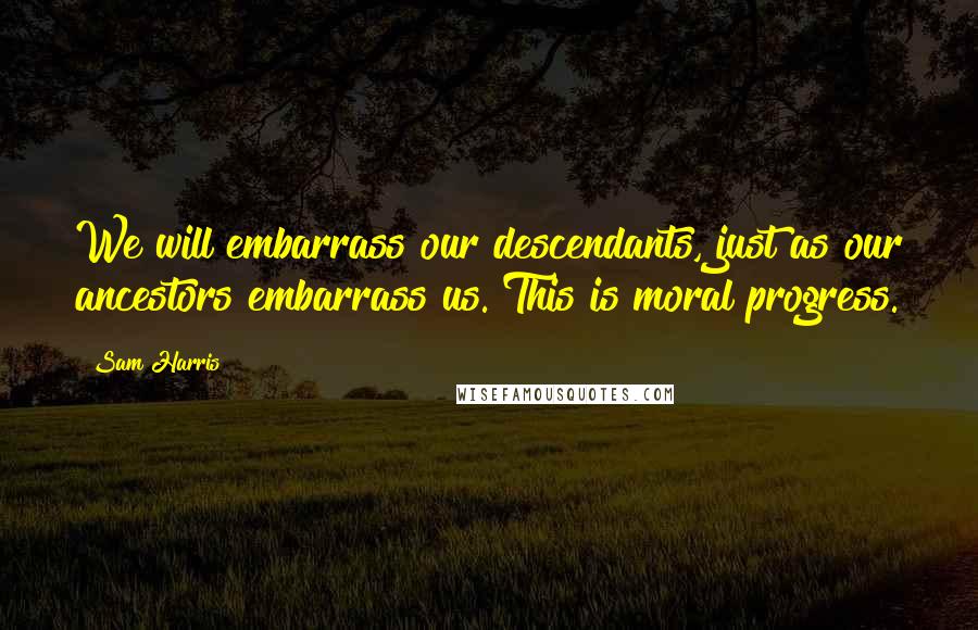 Sam Harris Quotes: We will embarrass our descendants, just as our ancestors embarrass us. This is moral progress.