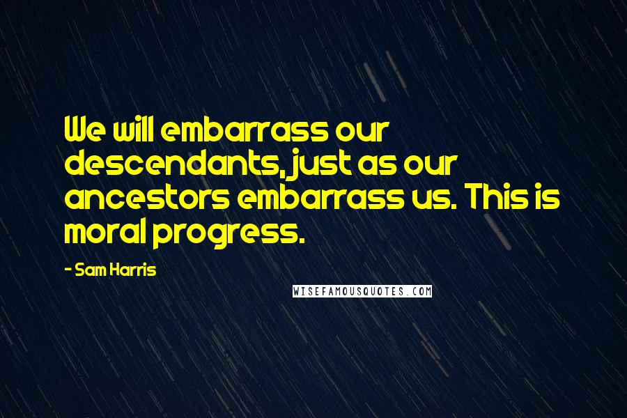 Sam Harris Quotes: We will embarrass our descendants, just as our ancestors embarrass us. This is moral progress.
