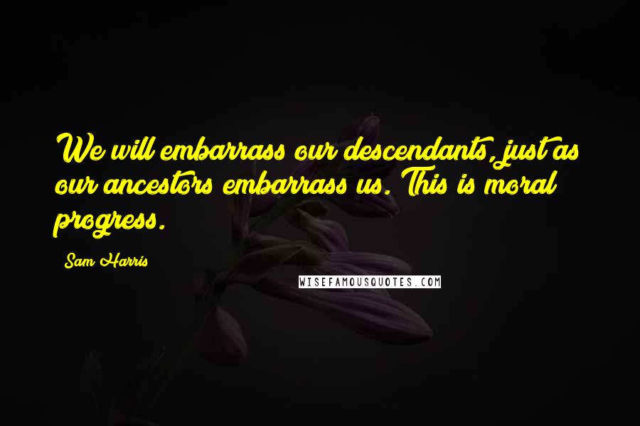 Sam Harris Quotes: We will embarrass our descendants, just as our ancestors embarrass us. This is moral progress.