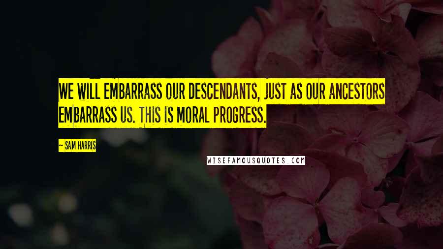 Sam Harris Quotes: We will embarrass our descendants, just as our ancestors embarrass us. This is moral progress.