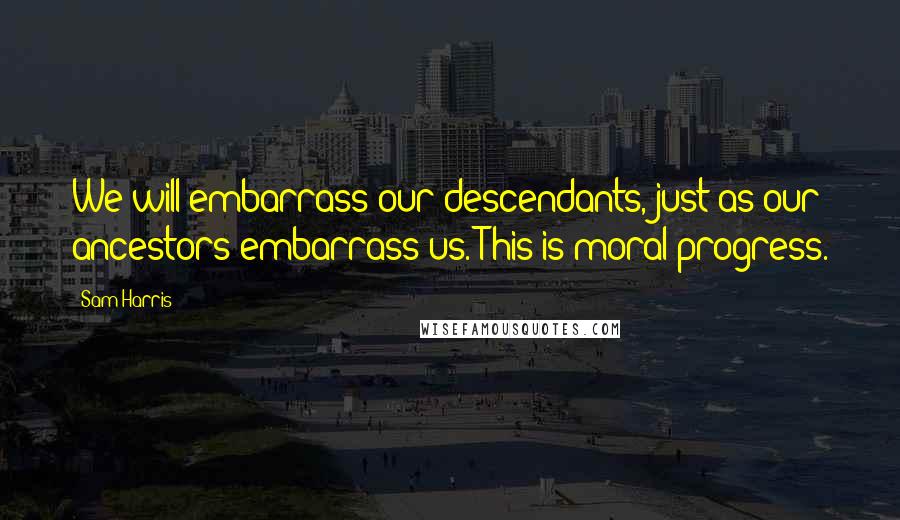 Sam Harris Quotes: We will embarrass our descendants, just as our ancestors embarrass us. This is moral progress.