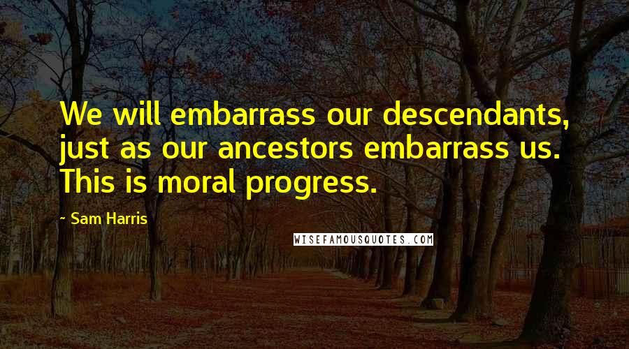 Sam Harris Quotes: We will embarrass our descendants, just as our ancestors embarrass us. This is moral progress.
