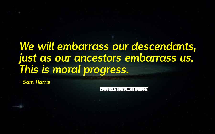 Sam Harris Quotes: We will embarrass our descendants, just as our ancestors embarrass us. This is moral progress.