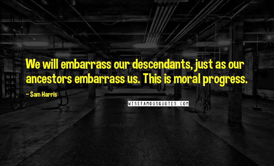 Sam Harris Quotes: We will embarrass our descendants, just as our ancestors embarrass us. This is moral progress.