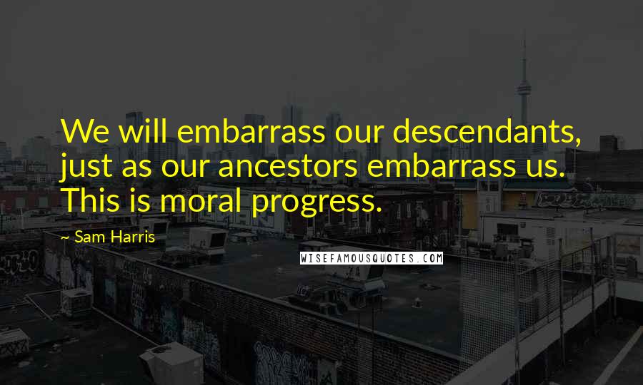 Sam Harris Quotes: We will embarrass our descendants, just as our ancestors embarrass us. This is moral progress.