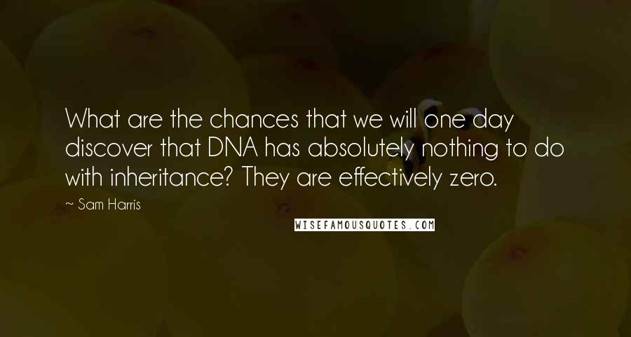 Sam Harris Quotes: What are the chances that we will one day discover that DNA has absolutely nothing to do with inheritance? They are effectively zero.