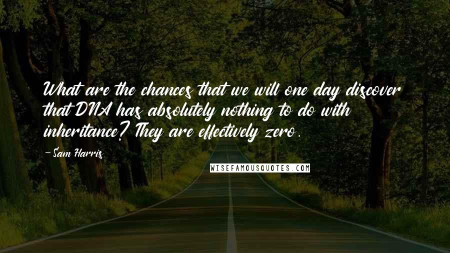 Sam Harris Quotes: What are the chances that we will one day discover that DNA has absolutely nothing to do with inheritance? They are effectively zero.