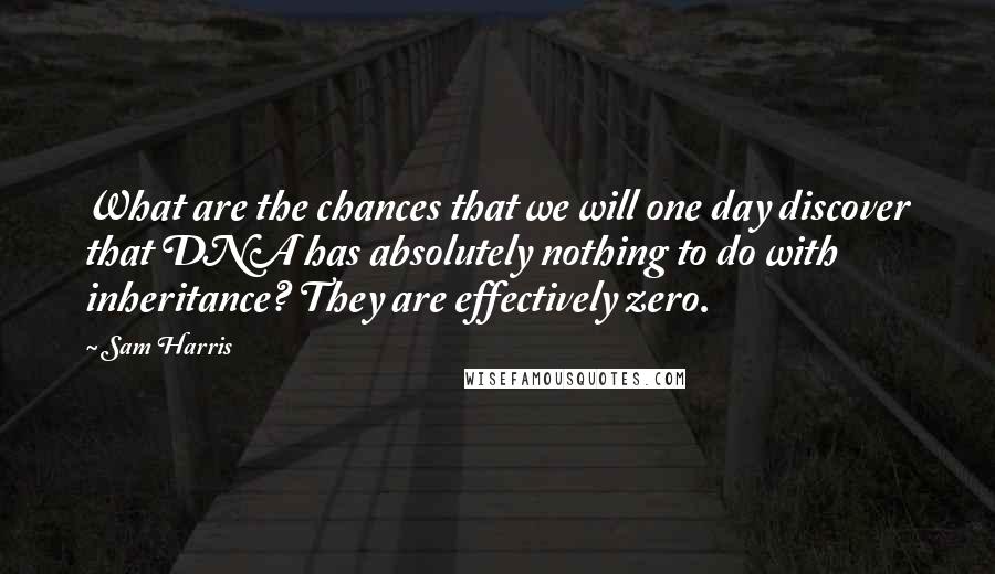 Sam Harris Quotes: What are the chances that we will one day discover that DNA has absolutely nothing to do with inheritance? They are effectively zero.