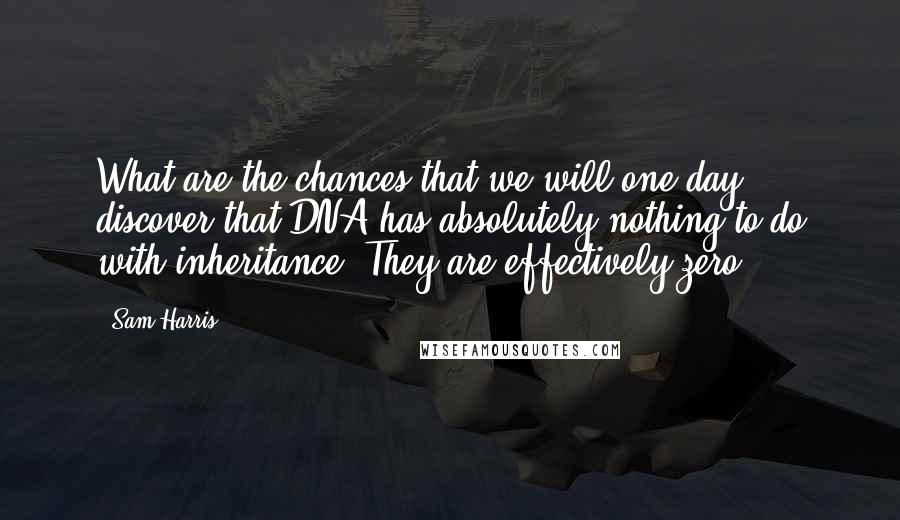 Sam Harris Quotes: What are the chances that we will one day discover that DNA has absolutely nothing to do with inheritance? They are effectively zero.