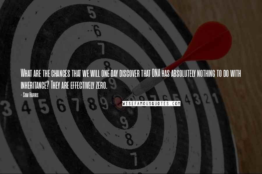 Sam Harris Quotes: What are the chances that we will one day discover that DNA has absolutely nothing to do with inheritance? They are effectively zero.