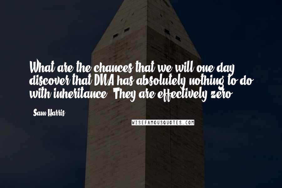Sam Harris Quotes: What are the chances that we will one day discover that DNA has absolutely nothing to do with inheritance? They are effectively zero.